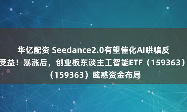 华亿配资 Seedance2.0有望催化AI哄骗反弹，算力同步受益！暴涨后，创业板东谈主工智能ETF（159363）眩惑资金布局