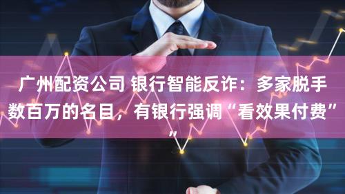 广州配资公司 银行智能反诈：多家脱手数百万的名目，有银行强调“看效果付费”