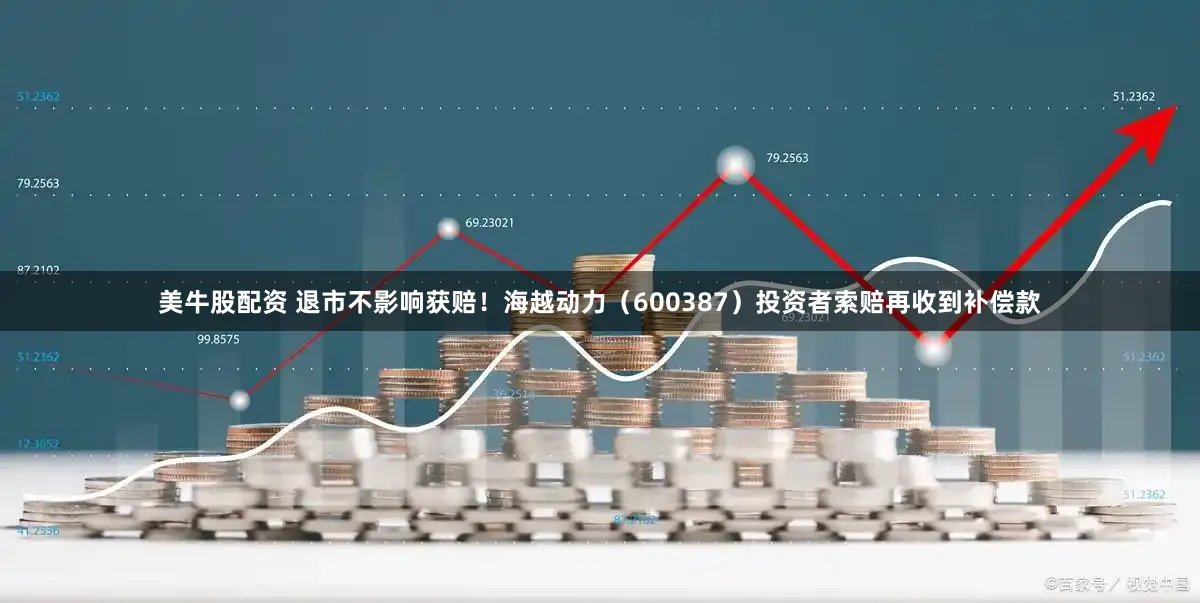 美牛股配资 退市不影响获赔！海越动力（600387）投资者索赔再收到补偿款