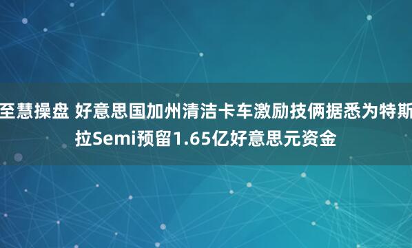 至慧操盘 好意思国加州清洁卡车激励技俩据悉为特斯拉Semi预留1.65亿好意思元资金