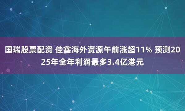 国瑞股票配资 佳鑫海外资源午前涨超11% 预测2025年全年利润最多3.4亿港元