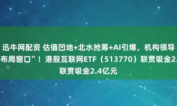 迅牛网配资 估值凹地+北水抢筹+AI引爆，机构领导“黄金布局窗口”！港股互联网ETF（513770）联贯吸金2.4亿元