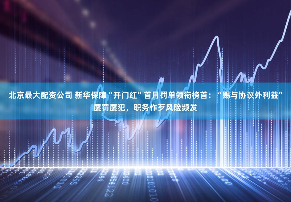 北京最大配资公司 新华保障“开门红”首月罚单领衔榜首：“赐与协议外利益”屡罚屡犯，职务作歹风险频发