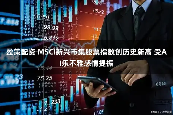 盈策配资 MSCI新兴市集股票指数创历史新高 受AI乐不雅感情提振
