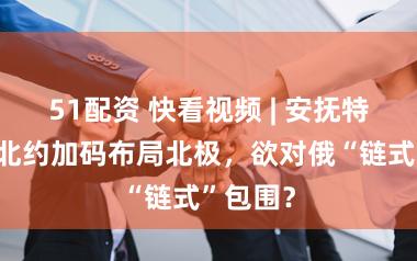 51配资 快看视频 | 安抚特朗普，北约加码布局北极，欲对俄“链式”包围？