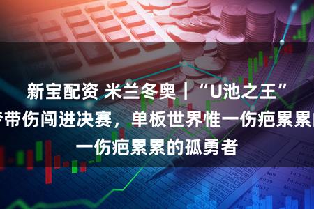 新宝配资 米兰冬奥｜“U池之王”平野步梦带伤闯进决赛，单板世界惟一伤疤累累的孤勇者