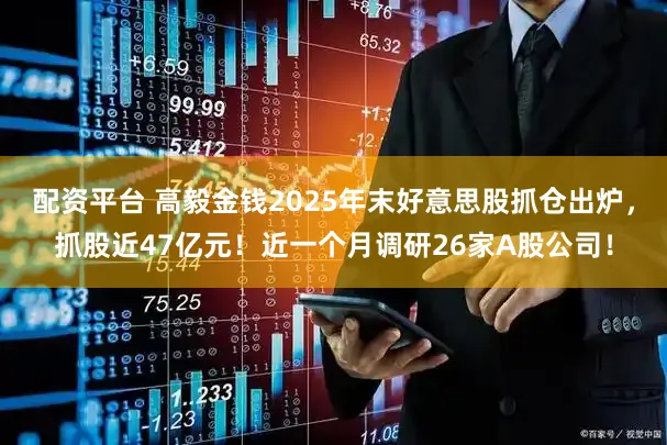 配资平台 高毅金钱2025年末好意思股抓仓出炉，抓股近47亿元！近一个月调研26家A股公司！