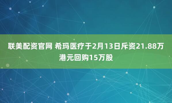 联美配资官网 希玛医疗于2月13日斥资21.88万港元回购15万股