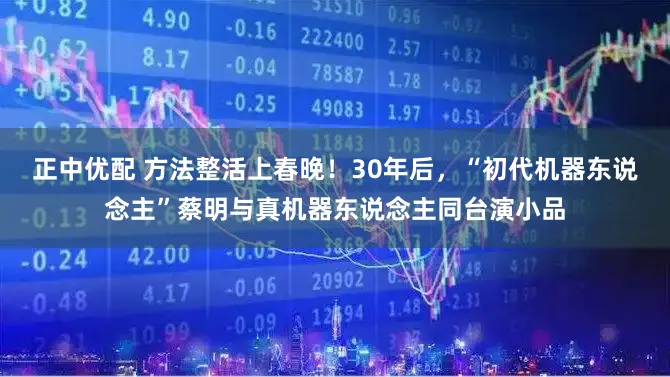 正中优配 方法整活上春晚！30年后，“初代机器东说念主”蔡明与真机器东说念主同台演小品