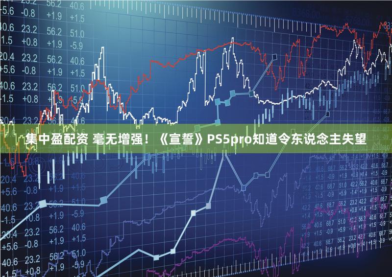 集中盈配资 毫无增强！《宣誓》PS5pro知道令东说念主失望