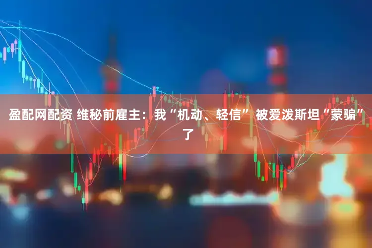 盈配网配资 维秘前雇主：我“机动、轻信” 被爱泼斯坦“蒙骗” 了