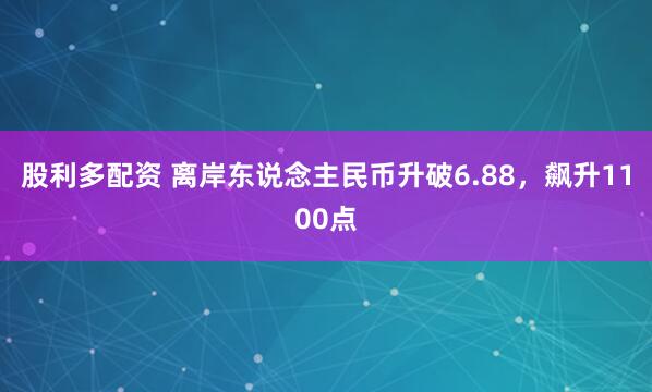 股利多配资 离岸东说念主民币升破6.88，飙升1100点