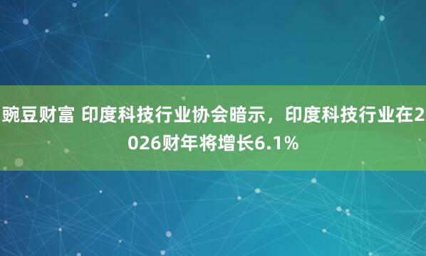 豌豆财富 印度科技行业协会暗示，印度科技行业在2026财年将增长6.1%
