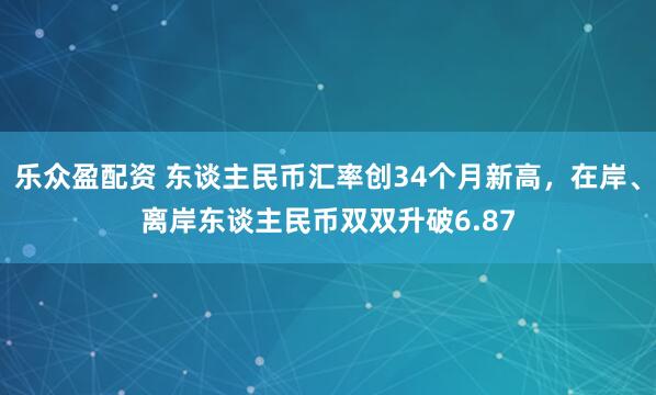 乐众盈配资 东谈主民币汇率创34个月新高，在岸、离岸东谈主民币双双升破6.87