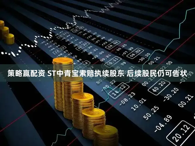 策略赢配资 ST中青宝索赔执续股东 后续股民仍可告状