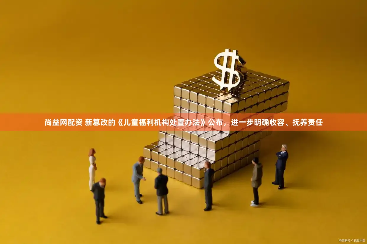 尚益网配资 新篡改的《儿童福利机构处置办法》公布，进一步明确收容、抚养责任