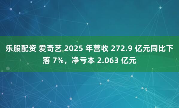乐股配资 爱奇艺 2025 年营收 272.9 亿元同比下落 7%，净亏本 2.063 亿元