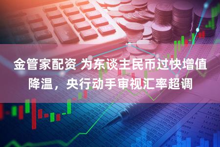 金管家配资 为东谈主民币过快增值降温，央行动手审视汇率超调