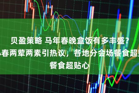 贝盈策略 马年春晚盒饭有多丰盛？陈小春两荤两素引热议，各地分会场餐食超贴心