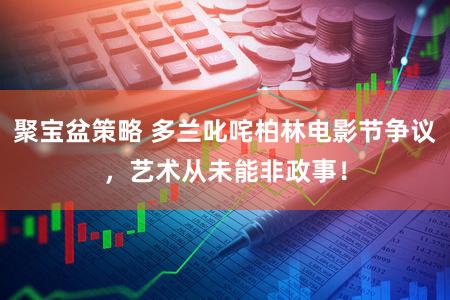 聚宝盆策略 多兰叱咤柏林电影节争议，艺术从未能非政事！