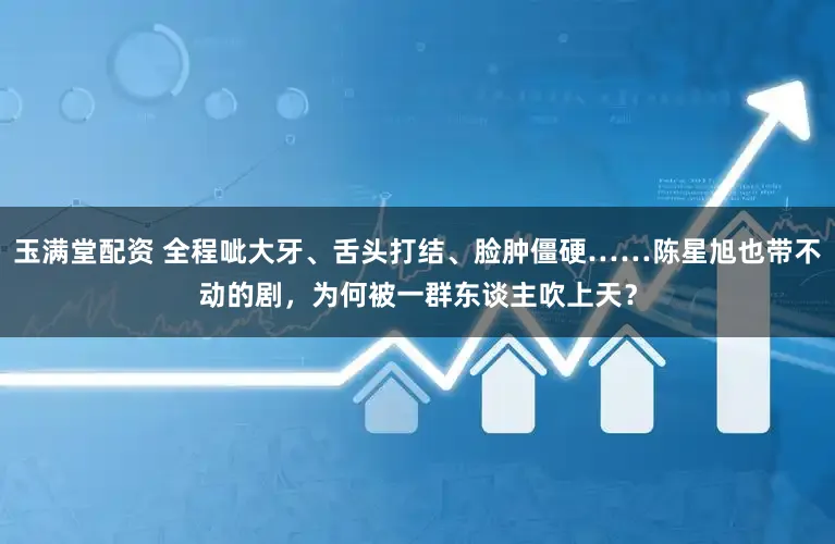 玉满堂配资 全程呲大牙、舌头打结、脸肿僵硬……陈星旭也带不动的剧，为何被一群东谈主吹上天？