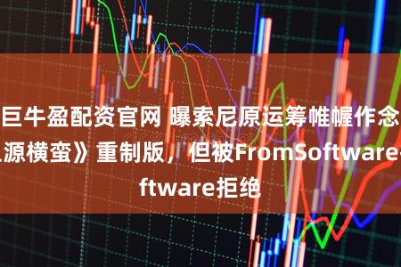 巨牛盈配资官网 曝索尼原运筹帷幄作念《血源横蛮》重制版，但被FromSoftware拒绝