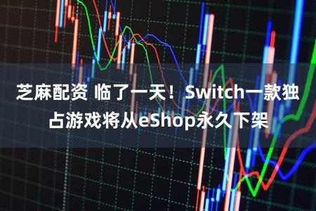 芝麻配资 临了一天！Switch一款独占游戏将从eShop永久下架
