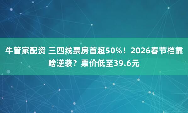 牛管家配资 三四线票房首超50%！2026春节档靠啥逆袭？票价低至39.6元