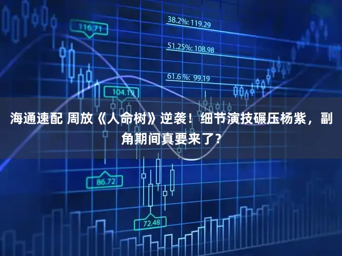 海通速配 周放《人命树》逆袭！细节演技碾压杨紫，副角期间真要来了？