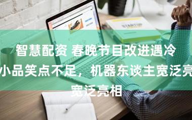 智慧配资 春晚节目改进遇冷，小品笑点不足，机器东谈主宽泛亮相