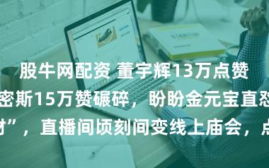 股牛网配资 董宇辉13万点赞据说被财神服密斯15万赞碾碎，盼盼金元宝直怼镜头喊“接财”，直播间顷刻间变线上庙会，点赞背后是不雅众真金白银的渴慕