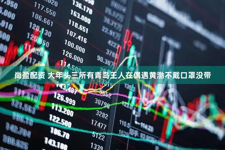 尚盈配资 大年头三所有青岛王人在偶遇黄渤不戴口罩没带