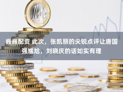 巍巍配资 此次，张凯丽的尖锐点评让唐国强尴尬，刘晓庆的话如实有理