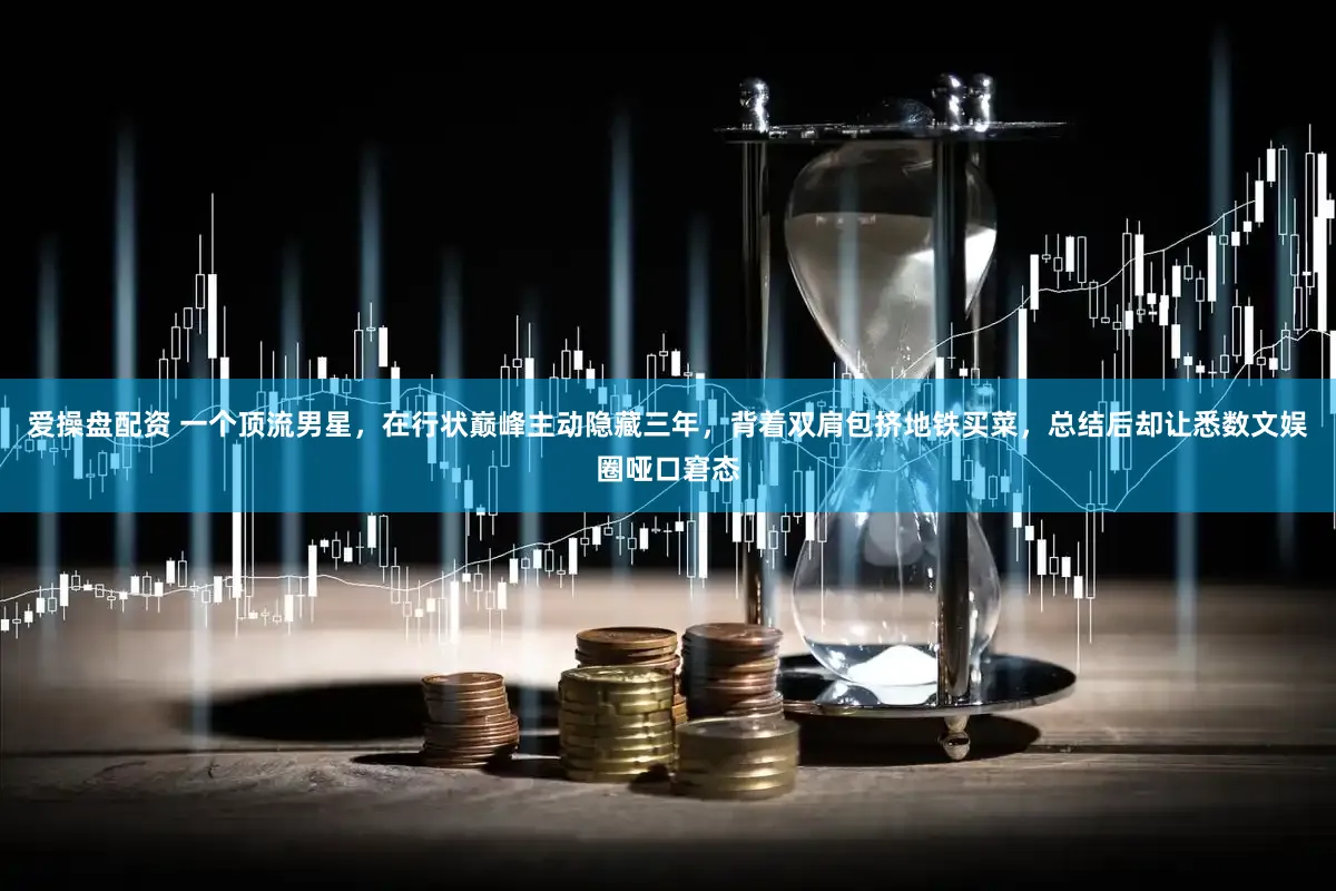 爱操盘配资 一个顶流男星，在行状巅峰主动隐藏三年，背着双肩包挤地铁买菜，总结后却让悉数文娱圈哑口窘态