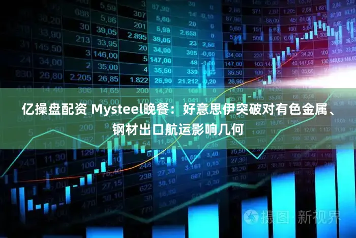 亿操盘配资 Mysteel晚餐：好意思伊突破对有色金属、钢材出口航运影响几何