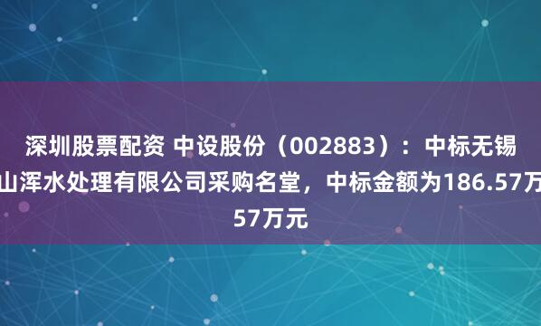 深圳股票配资 中设股份（002883）：中标无锡马山浑水处理有限公司采购名堂，中标金额为186.57万元