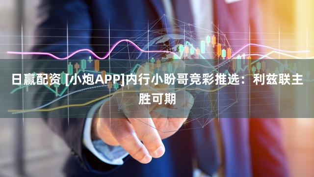 日赢配资 [小炮APP]内行小盼哥竞彩推选：利兹联主胜可期