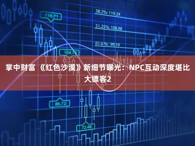 掌中财富 《红色沙漠》新细节曝光：NPC互动深度堪比大镖客2