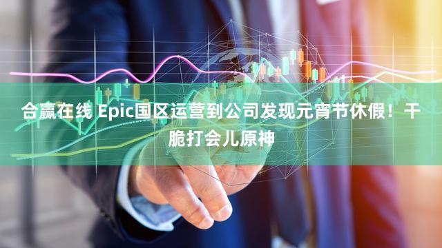 合赢在线 Epic国区运营到公司发现元宵节休假！干脆打会儿原神