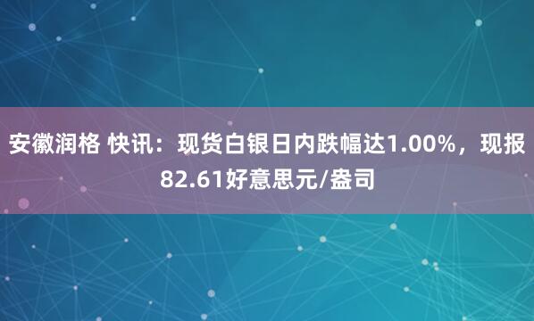 安徽润格 快讯：现货白银日内跌幅达1.00%，现报82.61好意思元/盎司