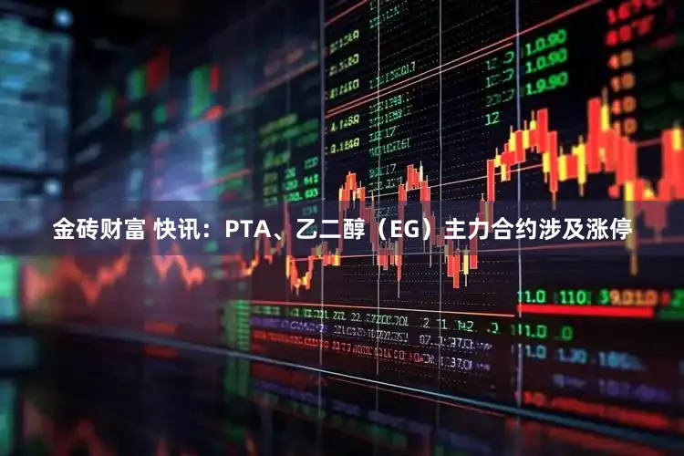 金砖财富 快讯：PTA、乙二醇（EG）主力合约涉及涨停