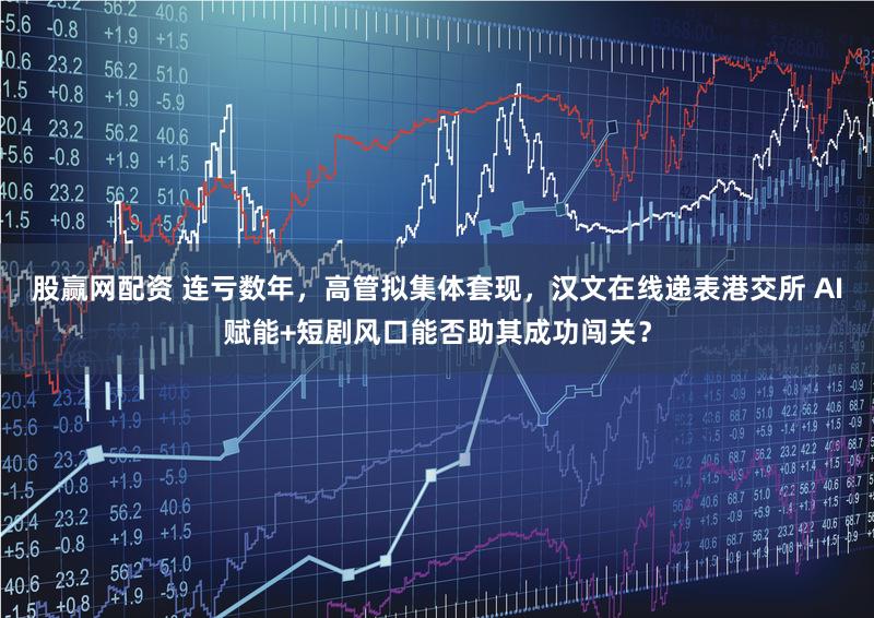 股赢网配资 连亏数年，高管拟集体套现，汉文在线递表港交所 AI赋能+短剧风口能否助其成功闯关？