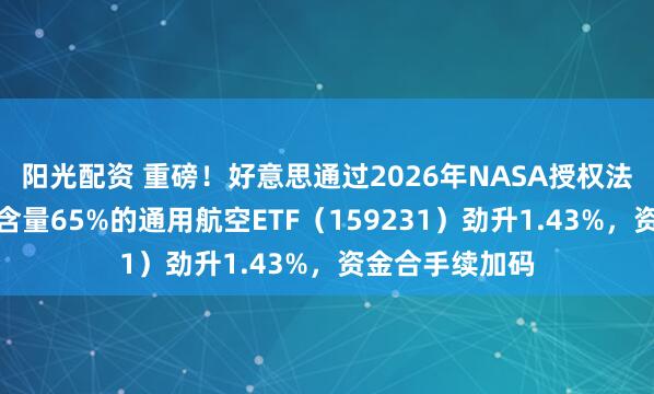 阳光配资 重磅！好意思通过2026年NASA授权法案，交易航天含量65%的通用航空ETF（159231）劲升1.43%，资金合手续加码