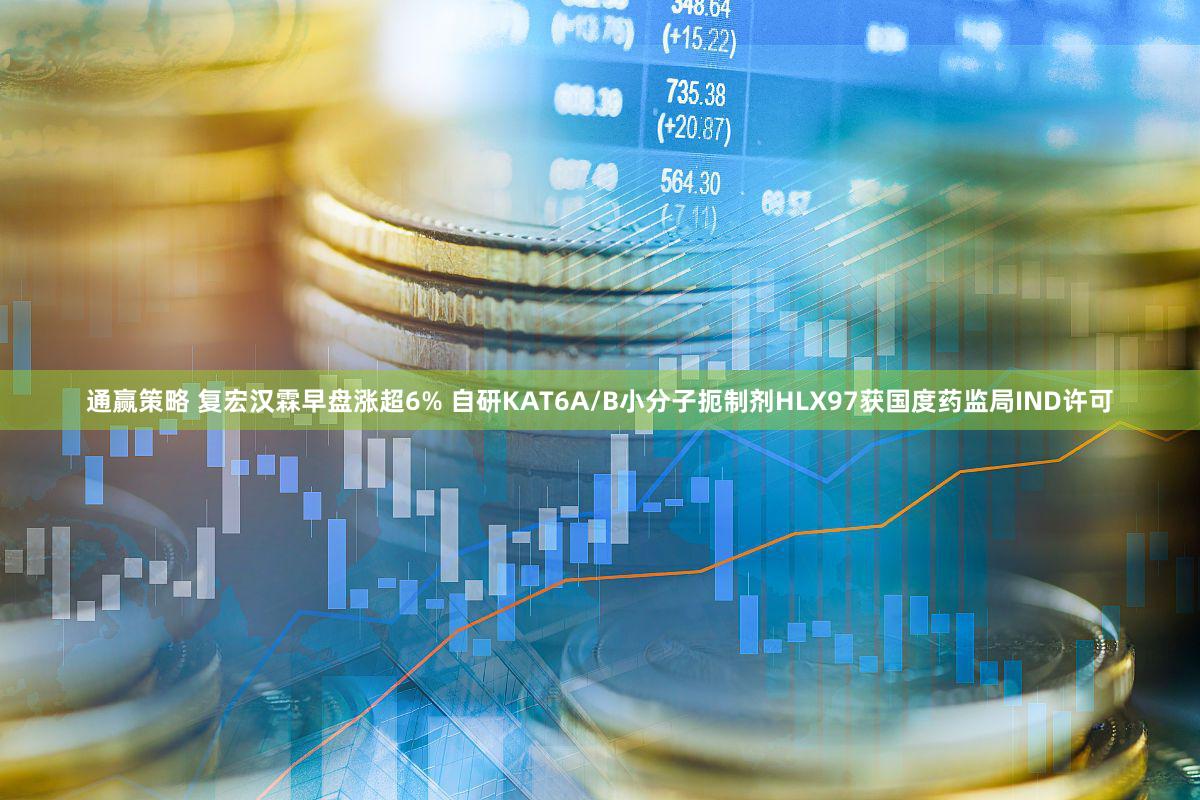 通赢策略 复宏汉霖早盘涨超6% 自研KAT6A/B小分子扼制剂HLX97获国度药监局IND许可
