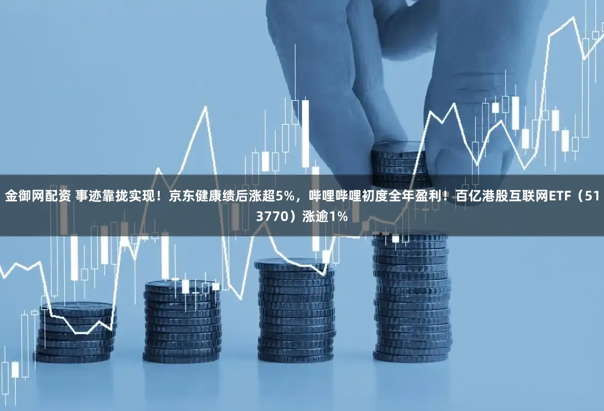 金御网配资 事迹靠拢实现！京东健康绩后涨超5%，哔哩哔哩初度全年盈利！百亿港股互联网ETF（513770）涨逾1%