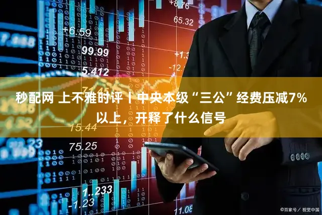 秒配网 上不雅时评丨中央本级“三公”经费压减7%以上，开释了什么信号