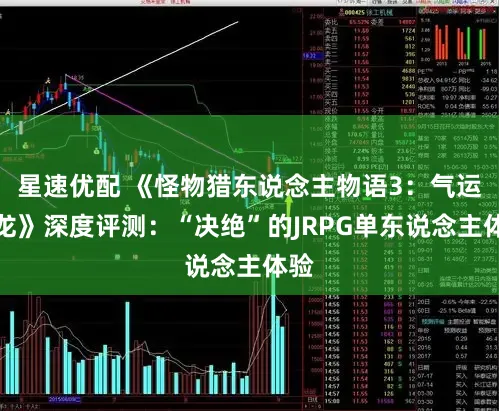 星速优配 《怪物猎东说念主物语3：气运双龙》深度评测：“决绝”的JRPG单东说念主体验