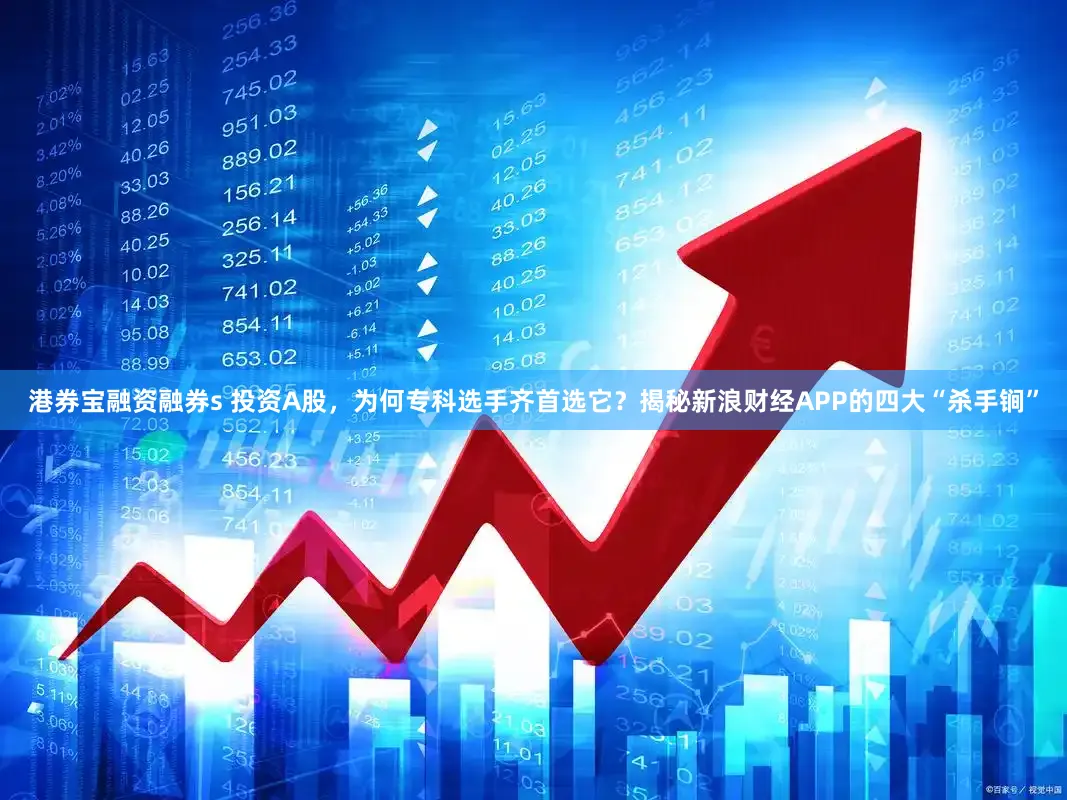 港券宝融资融券s 投资A股，为何专科选手齐首选它？揭秘新浪财经APP的四大“杀手锏”