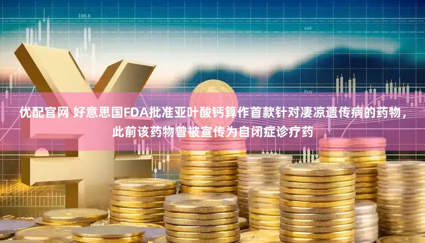 优配官网 好意思国FDA批准亚叶酸钙算作首款针对凄凉遗传病的药物，此前该药物曾被宣传为自闭症诊疗药