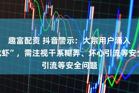 趣富配资 抖音警示：大宗用户涌入“养龙虾”，需注视干系糊弄、坏心引流等安全问题
